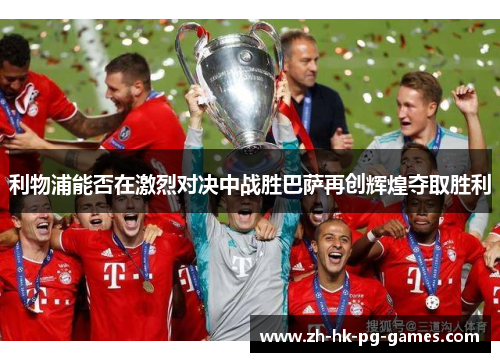 利物浦能否在激烈对决中战胜巴萨再创辉煌夺取胜利