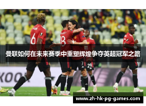 曼联如何在未来赛季中重塑辉煌争夺英超冠军之路