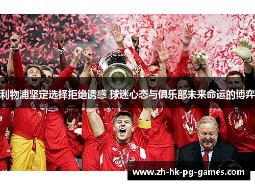 利物浦坚定选择拒绝诱惑 球迷心态与俱乐部未来命运的博弈