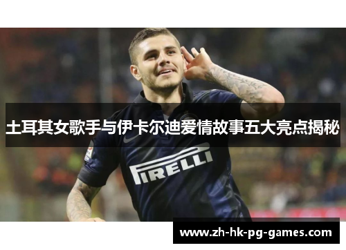 土耳其女歌手与伊卡尔迪爱情故事五大亮点揭秘