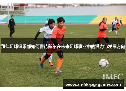 拜仁足球俱乐部如何看待戴尔在未来足球事业中的潜力与发展方向