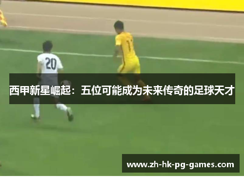 西甲新星崛起：五位可能成为未来传奇的足球天才