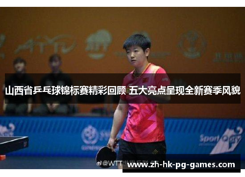 山西省乒乓球锦标赛精彩回顾 五大亮点呈现全新赛季风貌
