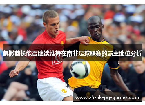 凯撒酋长能否继续维持在南非足球联赛的霸主地位分析