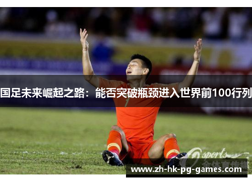 国足未来崛起之路：能否突破瓶颈进入世界前100行列