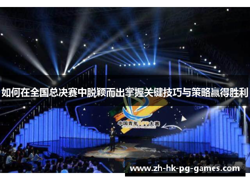 如何在全国总决赛中脱颖而出掌握关键技巧与策略赢得胜利