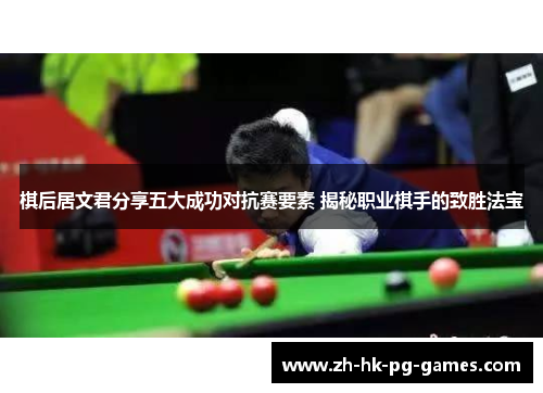 棋后居文君分享五大成功对抗赛要素 揭秘职业棋手的致胜法宝