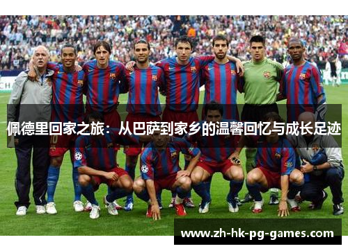佩德里回家之旅：从巴萨到家乡的温馨回忆与成长足迹