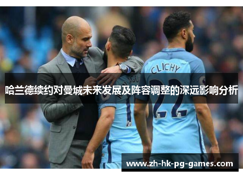 哈兰德续约对曼城未来发展及阵容调整的深远影响分析