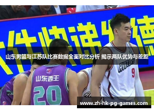 山东男篮与江苏队比赛数据全面对比分析 揭示两队优势与差距