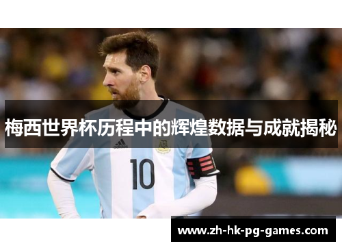 梅西世界杯历程中的辉煌数据与成就揭秘