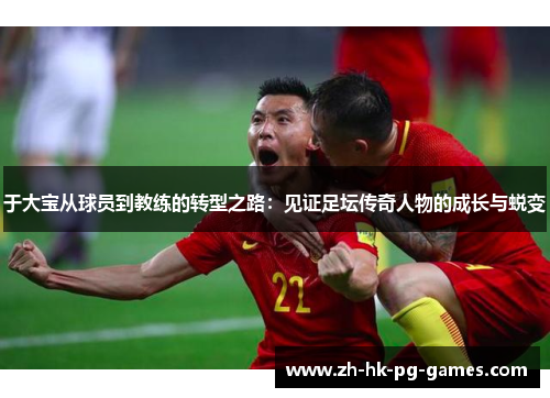 于大宝从球员到教练的转型之路：见证足坛传奇人物的成长与蜕变