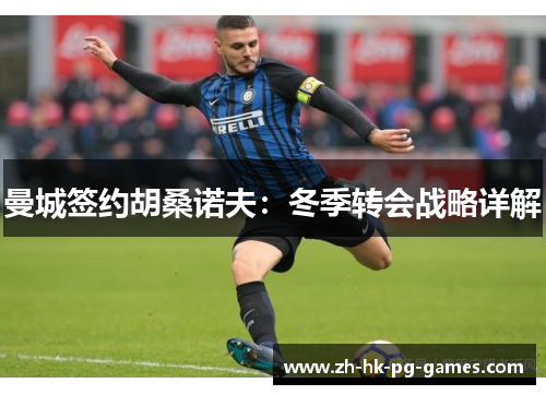 曼城签约胡桑诺夫：冬季转会战略详解