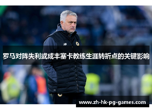 罗马对阵失利或成丰塞卡教练生涯转折点的关键影响