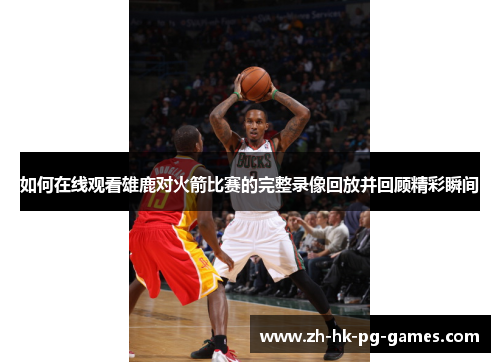 如何在线观看雄鹿对火箭比赛的完整录像回放并回顾精彩瞬间