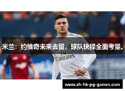 米兰：约维奇未来去留，球队抉择全面考量。