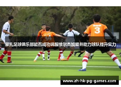 蒙扎足球俱乐部能否成功说服维尔杰加盟并助力球队提升实力