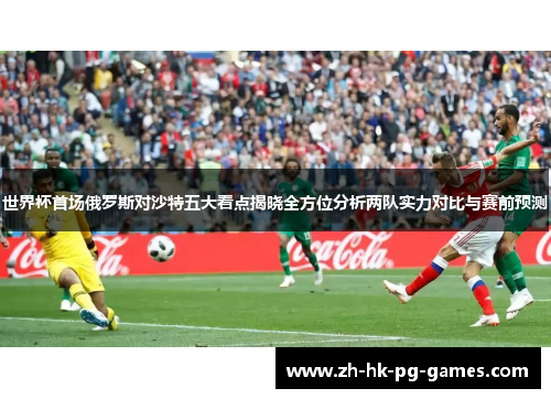 世界杯首场俄罗斯对沙特五大看点揭晓全方位分析两队实力对比与赛前预测