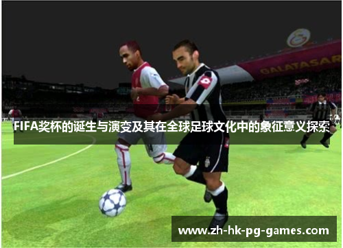 FIFA奖杯的诞生与演变及其在全球足球文化中的象征意义探索