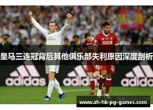 皇马三连冠背后其他俱乐部失利原因深度剖析