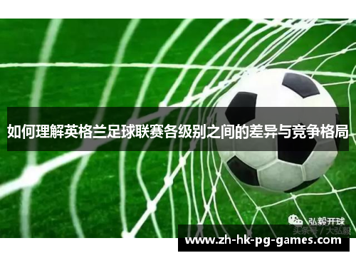 如何理解英格兰足球联赛各级别之间的差异与竞争格局
