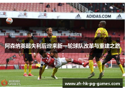 阿森纳英超失利后迎来新一轮球队改革与重建之路