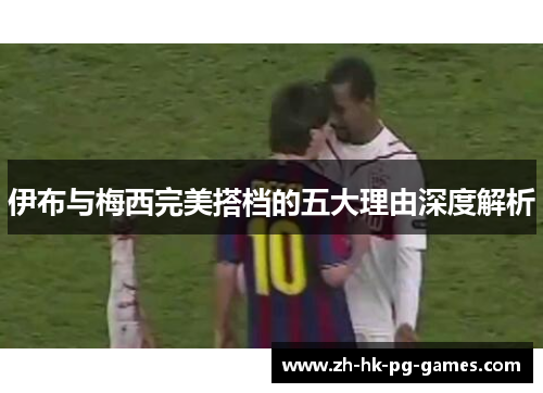 伊布与梅西完美搭档的五大理由深度解析
