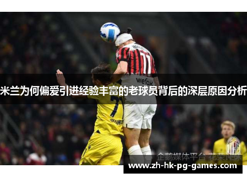 米兰为何偏爱引进经验丰富的老球员背后的深层原因分析