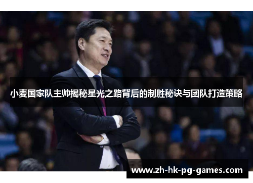 小麦国家队主帅揭秘星光之路背后的制胜秘诀与团队打造策略