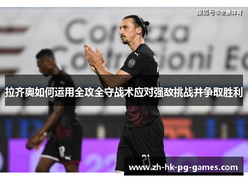 拉齐奥如何运用全攻全守战术应对强敌挑战并争取胜利 拉齐奥如何运用全攻全守战术应对强敌挑战并争取胜利