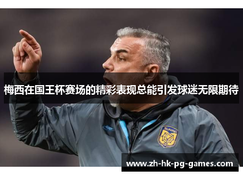 梅西在国王杯赛场的精彩表现总能引发球迷无限期待