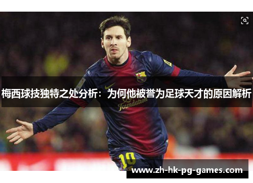 梅西球技独特之处分析：为何他被誉为足球天才的原因解析