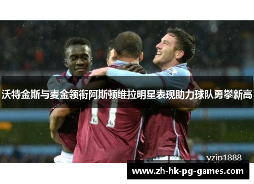 沃特金斯与麦金领衔阿斯顿维拉明星表现助力球队勇攀新高