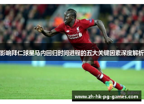 影响拜仁球星马内回归时间进程的五大关键因素深度解析
