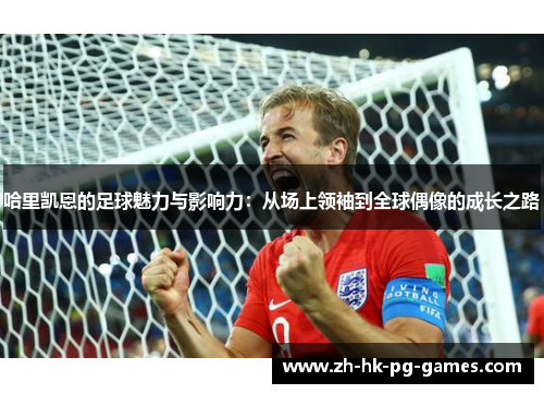 哈里凯恩的足球魅力与影响力：从场上领袖到全球偶像的成长之路