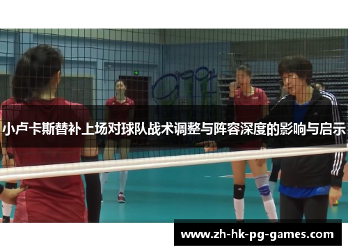 小卢卡斯替补上场对球队战术调整与阵容深度的影响与启示