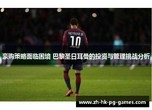 豪购策略面临困境 巴黎圣日耳曼的投资与管理挑战分析 豪购策略面临困境 巴黎圣日耳曼的投资与管理挑战分析