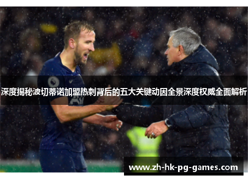 深度揭秘波切蒂诺加盟热刺背后的五大关键动因全景深度权威全面解析