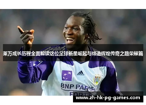 莱万成长历程全面解读这位足球新星崛起与缔造辉煌传奇之路荣耀篇 莱万成长历程全面解读这位足球新星崛起与缔造辉煌传奇之路荣耀篇