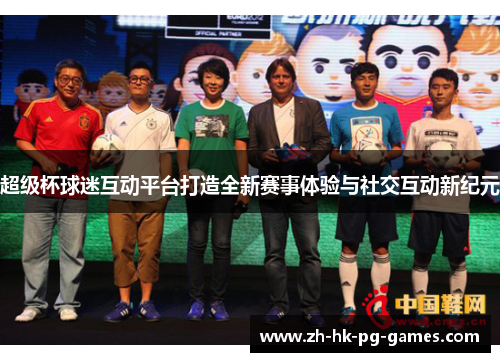 超级杯球迷互动平台打造全新赛事体验与社交互动新纪元 超级杯球迷互动平台打造全新赛事体验与社交互动新纪元