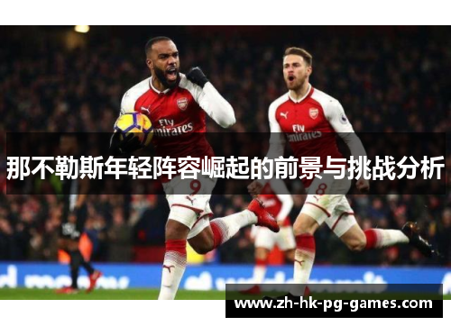 那不勒斯年轻阵容崛起的前景与挑战分析 那不勒斯年轻阵容崛起的前景与挑战分析