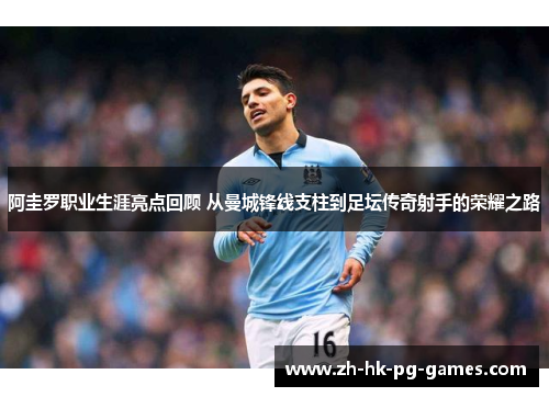 阿圭罗职业生涯亮点回顾 从曼城锋线支柱到足坛传奇射手的荣耀之路 阿圭罗职业生涯亮点回顾 从曼城锋线支柱到足坛传奇射手的荣耀之路