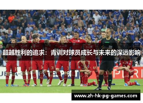 超越胜利的追求:青训对球员成长与未来的深远影响 超越胜利的追求:青训对球员成长与未来的深远影响