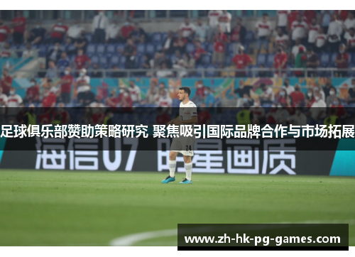 足球俱乐部赞助策略研究 聚焦吸引国际品牌合作与市场拓展