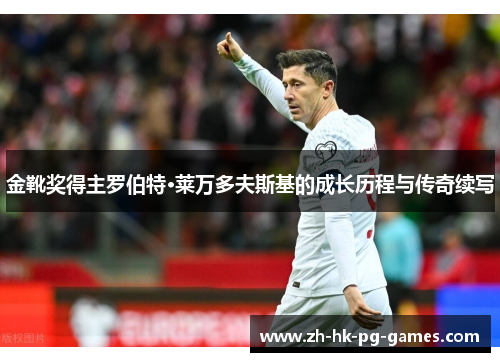 金靴奖得主罗伯特·莱万多夫斯基的成长历程与传奇续写 金靴奖得主罗伯特·莱万多夫斯基的成长历程与传奇续写