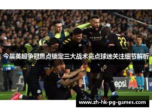 今晨英超争冠焦点锁定三大战术亮点球迷关注细节解析 今晨英超争冠焦点锁定三大战术亮点球迷关注细节解析