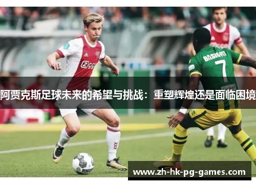 阿贾克斯足球未来的希望与挑战：重塑辉煌还是面临困境